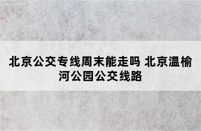 北京公交专线周末能走吗 北京温榆河公园公交线路